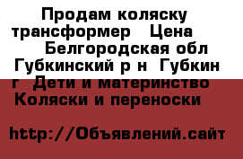 Продам коляску- трансформер › Цена ­ 4 000 - Белгородская обл., Губкинский р-н, Губкин г. Дети и материнство » Коляски и переноски   